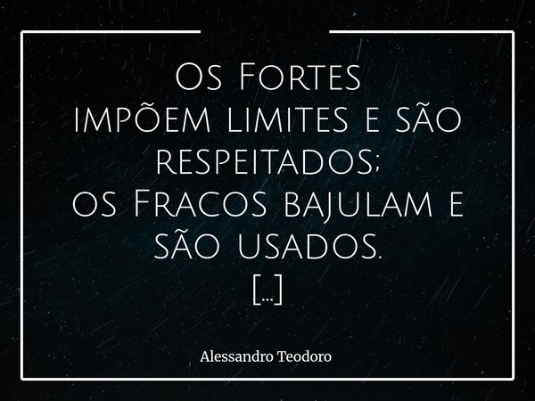 ⁠Os Fortes impõem limites e são respeitados; os Fracos bajulam e são usados. Há uma diferença muito profunda entre conquistar o respeito de alguém e esforçar-se... Frase de Alessandro Teodoro.