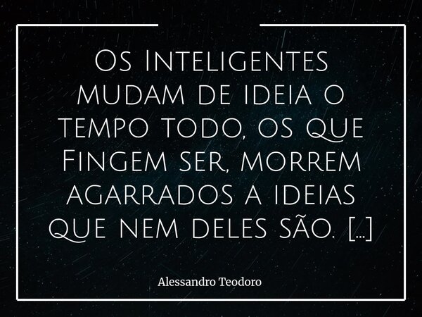Os Inteligentes mudam de ideia o tempo todo, os que Fingem ser, morrem agarrados a ideias que nem deles são. Mudar de ideia não é sinal de fraqueza; muitas vez... Frase de Alessandro Teodoro.