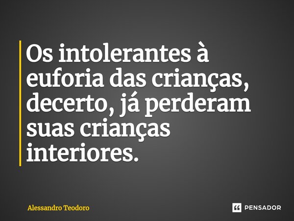 ⁠Os intolerantes à euforia das crianças, decerto, já perderam suas crianças interiores.... Frase de Alessandro Teodoro.