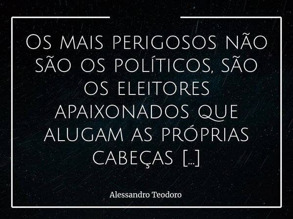Os mais perigosos não são os políticos, são os eleitores apaixonados que alugam as próprias cabeças e continuam acreditando que pensam com elas. A democracia n... Frase de Alessandro Teodoro.
