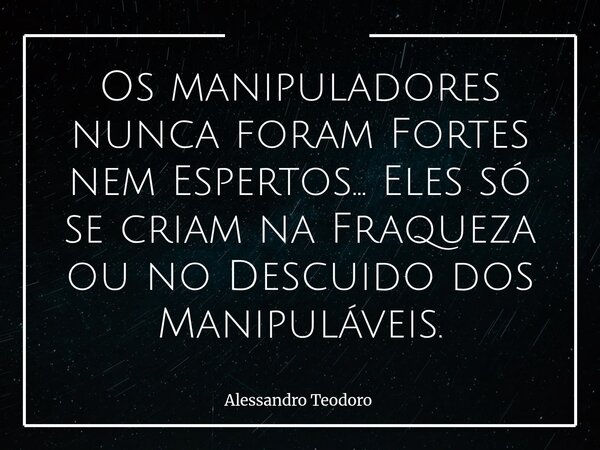Os manipuladores nunca foram Fortes nem Espertos... Eles só se criam na Fraqueza ou no Descuido dos Manipuláveis.... Frase de Alessandro Teodoro.