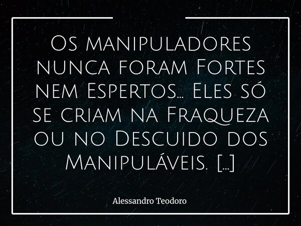 Os manipuladores nunca foram Fortes nem Espertos… Eles só se criam na Fraqueza ou no Descuido dos Manipuláveis. Porque a manipulação, muitas vezes, não nasce de... Frase de Alessandro Teodoro.