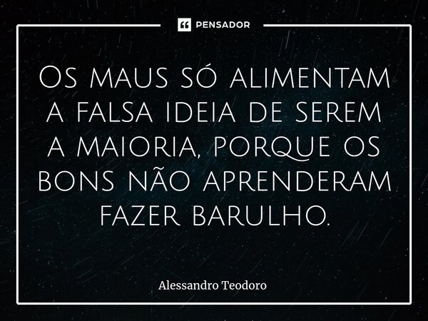 ⁠Os maus só alimentam a falsa ideia de serem a maioria, porque os bons não aprenderam fazer barulho.... Frase de Alessandro Teodoro.