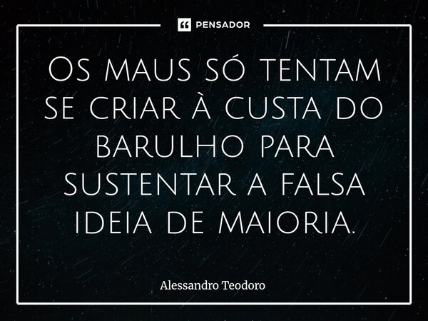 ⁠Os maus só tentam se criar à custa do barulho para sustentar a falsa ideia de maioria.... Frase de Alessandro Teodoro.