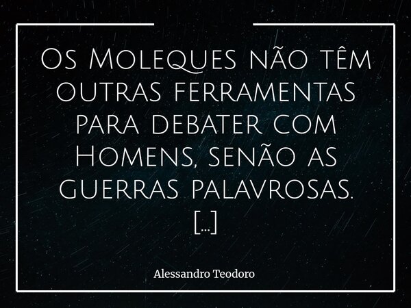 Os Moleques não têm outras ferramentas para debater com Homens, senão as guerras palavrosas. Quando lhes faltam argumentos, fabricam acusações; quando lhes esc... Frase de Alessandro Teodoro.