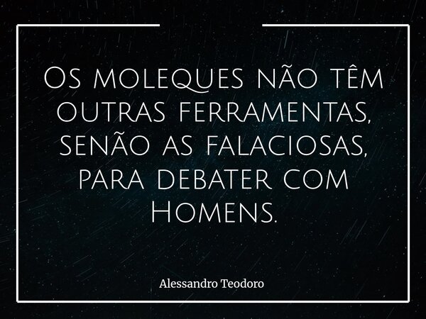 Os moleques não têm outras ferramentas, senão as falaciosas, para debater com Homens.... Frase de Alessandro Teodoro.