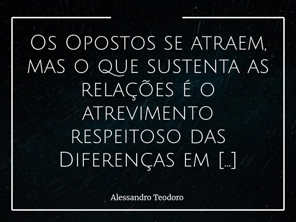 ⁠Os Opostos se atraem, mas o que sustenta as relações é o atrevimento respeitoso das Diferenças em flertar com as Semelhanças. Há um fascínio inicial no contras... Frase de Alessandro Teodoro.