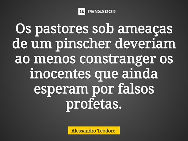 ⁠⁠Os pastores sob ameaças de um pinscher deveriam ao menos constranger os inocentes que ainda esperam por falsos profetas.... Frase de Alessandro Teodoro.