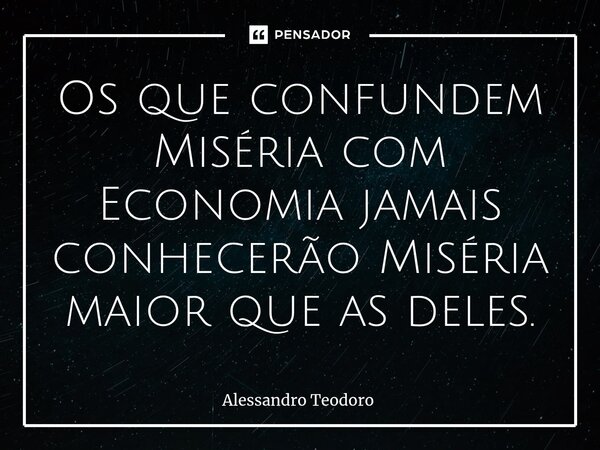 ⁠⁠Os que confundem Miséria com Economia jamais conhecerão Miséria maior que as deles.... Frase de Alessandro Teodoro.