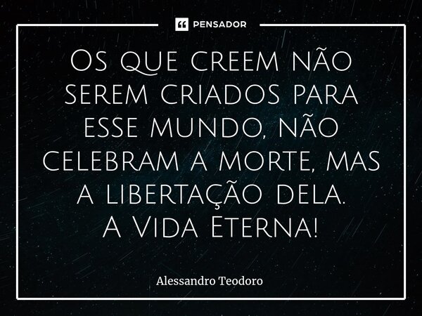 Os que creem não serem criados para esse mundo, não celebram a morte, mas a libertação dela. A Vida Eterna!⁠... Frase de Alessandro Teodoro.