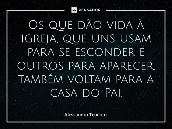 ⁠Os que dão vida à igreja, que uns usam para se esconder e outros para aparecer, também voltam para a casa do Pai.... Frase de Alessandro Teodoro.