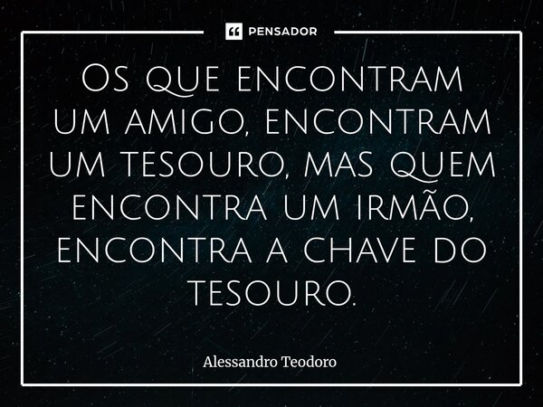 Os que encontram um amigo, encontram um tesouro, mas quem encontra um irmão, encontra a chave do tesouro.... Frase de Alessandro Teodoro.