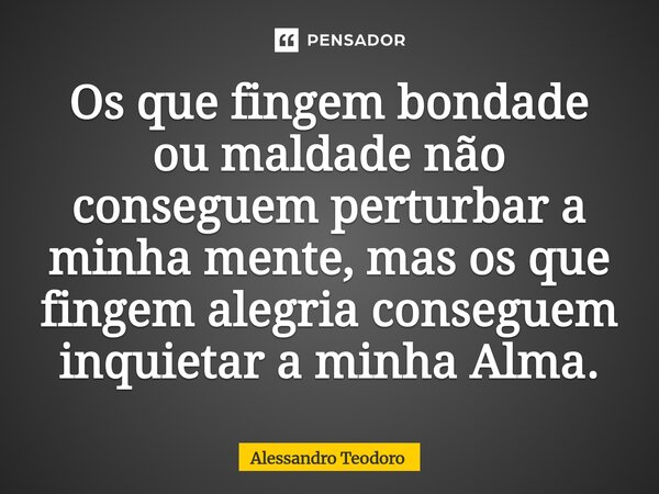 ⁠Os que fingem bondade ou maldade não conseguem perturbar a minha mente, mas os que fingem alegria conseguem inquietar a minha Alma.... Frase de Alessandro Teodoro.