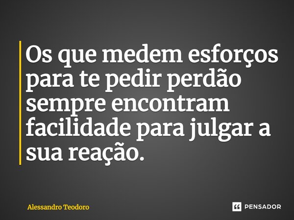 ⁠Os que medem esforços para te pedir perdão sempre encontram facilidade para julgar a sua reação.... Frase de Alessandro Teodoro.