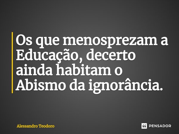 ⁠⁠Os que menosprezam a Educação, decerto ainda habitam o Abismo da ignorância.... Frase de Alessandro Teodoro.