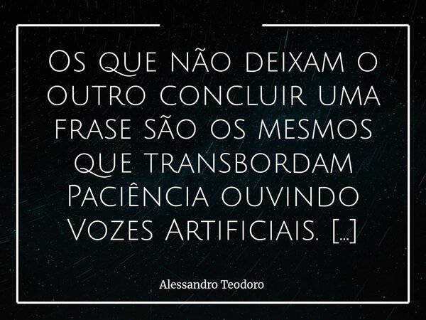 Os que não deixam o outro concluir uma frase são os mesmos que transbordam Paciência ouvindo Vozes Artificiais. Há alguma coisa de profundamente reveladora ni... Frase de Alessandro Teodoro.