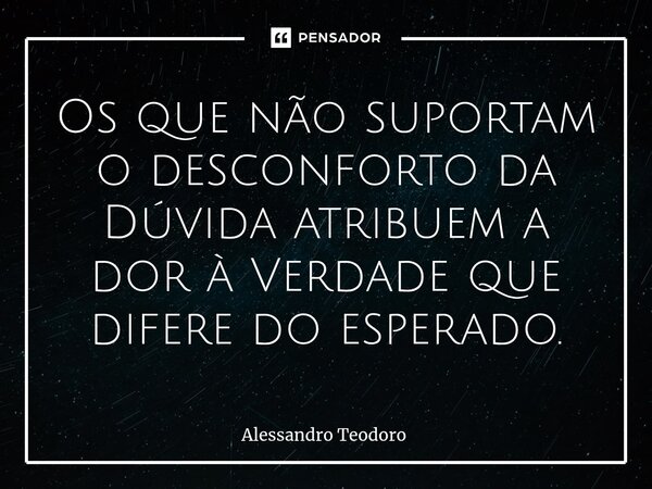 ⁠Os que não suportam o desconforto da Dúvida atribuem a dor à Verdade que difere do esperado.... Frase de Alessandro Teodoro.