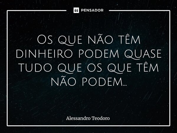 ⁠Os que não têm dinheiro podem quase tudo que os que têm não podem…... Frase de Alessandro Teodoro.