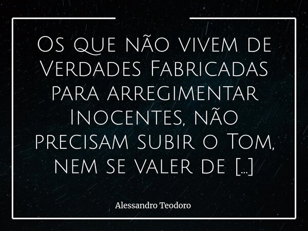 ⁠Os que não vivem de Verdades Fabricadas para arregimentar Inocentes, não precisam subir o Tom, nem se valer de Citações Bíblicas para impactar Fanáticos. O Abr... Frase de Alessandro Teodoro.