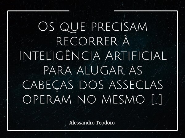 Os que precisam recorrer à Inteligência Artificial para alugar as cabeças dos asseclas operam no mesmo nível dos que assaltam com réplica. Ah, não! Mas nem de ... Frase de Alessandro Teodoro.