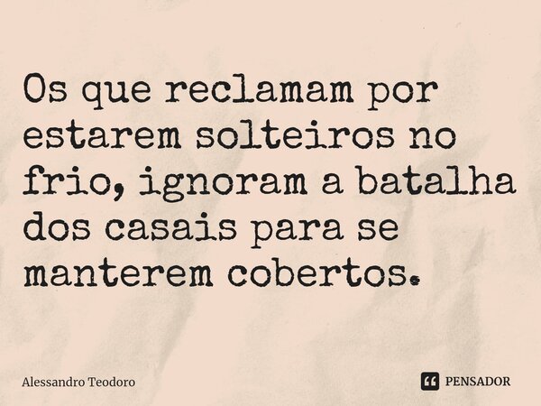 ⁠Os que reclamam por estarem solteiros no frio, ignoram a batalha dos casais para se manterem cobertos.... Frase de Alessandro Teodoro.