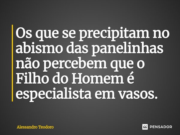 ⁠Os que se precipitam no abismo das panelinhas não percebem que o Filho do Homem é especialista em vasos.... Frase de Alessandro Teodoro.