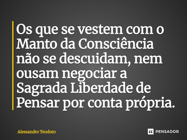 ⁠Os que se vestem com o Manto da Consciência não se descuidam, nem ousam negociar a Sagrada Liberdade de Pensar por conta própria.... Frase de Alessandro Teodoro.