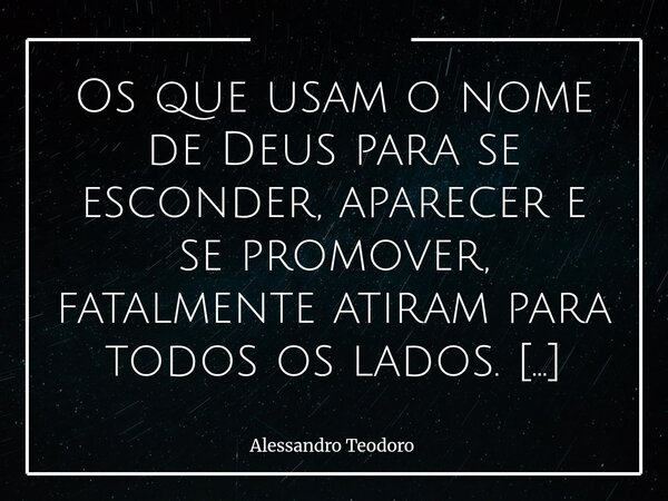 Os que usam o nome de Deus para se esconder, aparecer e se promover, fatalmente atiram para todos os lados. Assim abraçam as almas carentes — Católicas e Evang... Frase de Alessandro Teodoro.