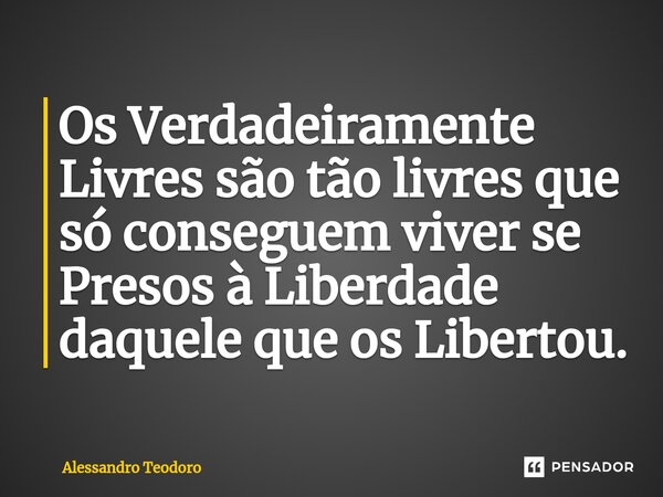 ⁠Os Verdadeiramente Livres são tão livres que só conseguem viver se Presos à Liberdade daquele que os Libertou.... Frase de Alessandro Teodoro.