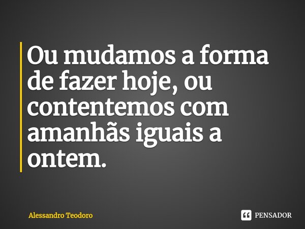 ⁠Ou mudamos a forma de fazer hoje, ou contentemos com amanhãs iguais a ontem.... Frase de Alessandro Teodoro.