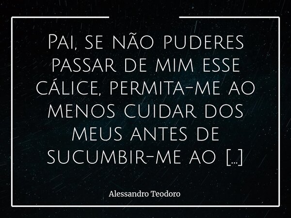⁠Pai, se não puderes passar de mim esse cálice, permita-me ao menos cuidar dos meus antes de sucumbir-me ao cansaço da alma. Há momentos em que a fé não implora... Frase de Alessandro Teodoro.