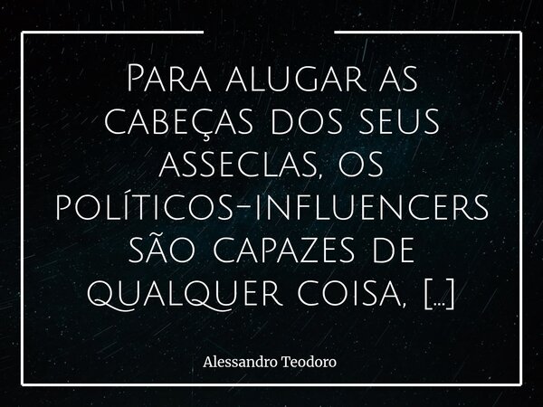 Para alugar as cabeças dos seus asseclas, os políticos-influencers são capazes de qualquer coisa, inclusive deixá-los acreditar que ainda pensam. E talvez seja... Frase de Alessandro Teodoro.