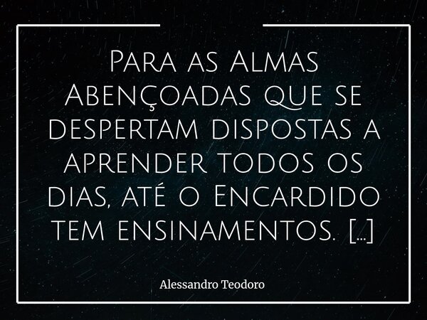 ⁠Para as Almas Abençoadas que se despertam dispostas a aprender todos os dias, até o Encardido tem ensinamentos. Inicialmente parece um baita despropósito, e an... Frase de Alessandro Teodoro.