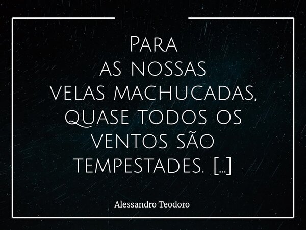 ⁠⁠Para as nossas velas machucadas, quase todos os ventos são tempestades. Há um cansaço que não se vê de longe. Um rasgo pequeno na vela, quase invisível aos ol... Frase de Alessandro Teodoro.