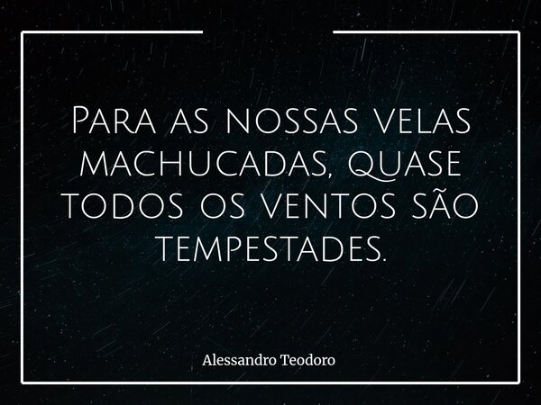 ⁠Para as nossas velas machucadas, quase todos os ventos são tempestades.... Frase de Alessandro Teodoro.