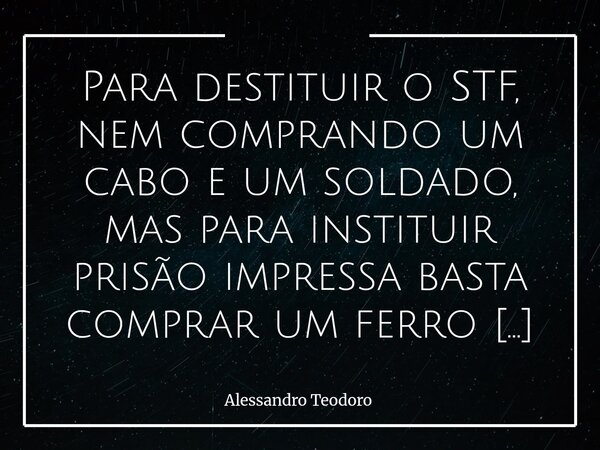 ⁠Para destituir o STF, nem comprando um cabo e um soldado, mas para instituir prisão impressa basta comprar um ferro de solda.... Frase de Alessandro Teodoro.