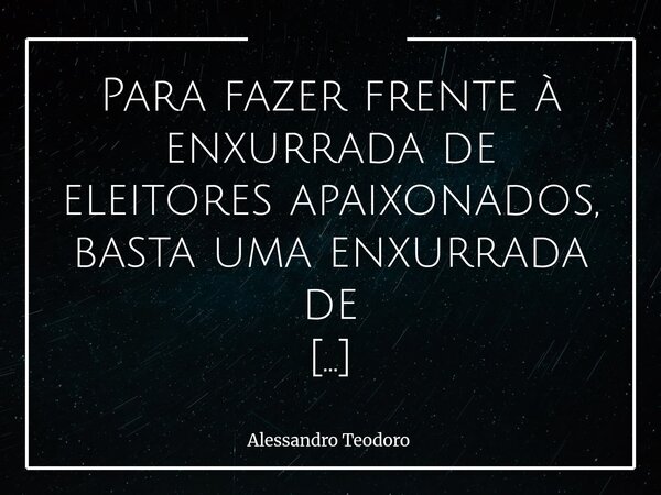 Para fazer frente à enxurrada de eleitores apaixonados, basta uma enxurrada de políticos-influencers igualmente apaixonados. Talvez isso soe como ironia, mas t... Frase de Alessandro Teodoro.