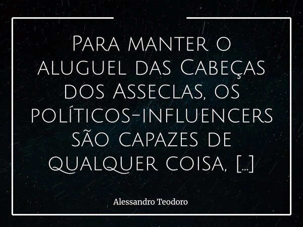 Para manter o aluguel das Cabeças dos Asseclas, os políticos-influencers são capazes de qualquer coisa, inclusive deixá-los acreditar que ainda pensam. A perve... Frase de Alessandro Teodoro.