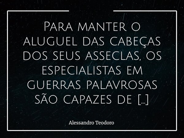 ⁠Para manter o aluguel das cabeças dos seus asseclas, os especialistas em guerras palavrosas são capazes de qualquer coisa. Inclusive fingir conversão. Há quem ... Frase de Alessandro Teodoro.