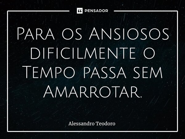 ⁠Para os Ansiosos dificilmente o Tempo passa sem Amarrotar.... Frase de Alessandro Teodoro.