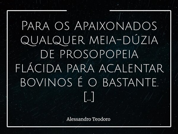 Para os Apaixonados qualquer meia-dúzia de prosopopeia flácida para acalentar bovinos é o bastante. Quando a paixão toma o lugar da razão, até o vazio ganha a... Frase de Alessandro Teodoro.