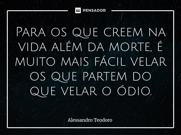 ⁠Para os que creem na vida além da morte, é muito mais fácil velar os que partem do que velar o ódio.... Frase de Alessandro Teodoro.