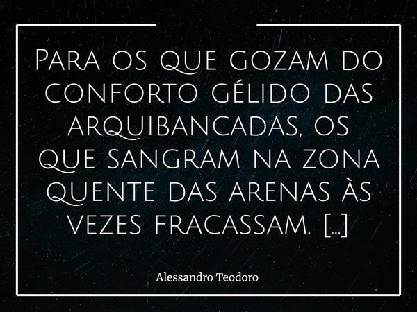 Para os que gozam do conforto gélido das arquibancadas, os que sangram na zona quente das arenas às vezes fracassam. E talvez seja justamente esse fracasso que... Frase de Alessandro Teodoro.