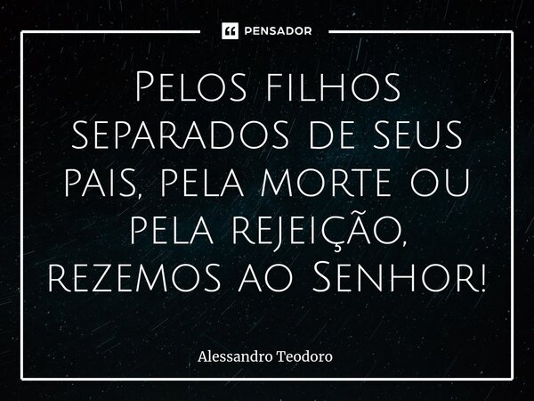 ⁠Pelos filhos separados de seus pais, pela morte ou pela rejeição, rezemos ao Senhor!... Frase de Alessandro Teodoro.