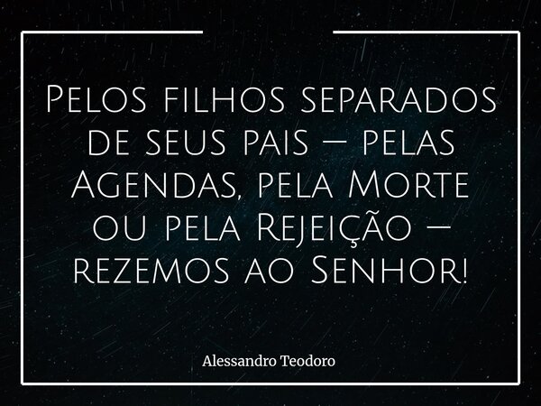 ⁠Pelos filhos separados de seus pais — pelas Agendas, pela Morte ou pela Rejeição — rezemos ao Senhor!... Frase de Alessandro Teodoro.
