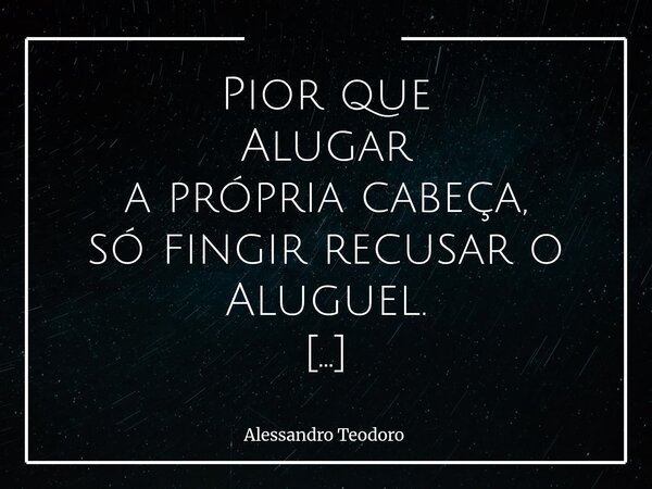 Pior que Alugar a própria cabeça, só fingir recusar o Aluguel. Há quem diga que não se importa com as opiniões dos outros. Que vive conforme a própria consciên... Frase de Alessandro Teodoro.