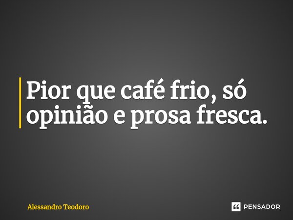 ⁠Pior que café frio, só opinião e prosa fresca.... Frase de Alessandro Teodoro.