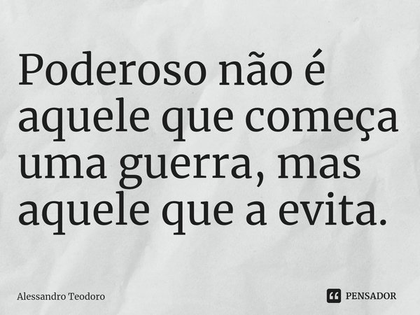 ⁠Poderoso não é aquele que começa uma guerra, mas aquele que a evita.... Frase de Alessandro Teodoro.