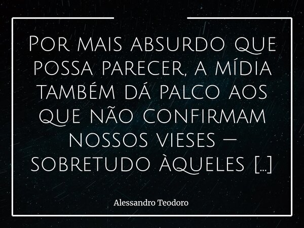 Por mais absurdo que possa parecer, a mídia também dá palco aos que não confirmam nossos vieses — sobretudo àqueles que a demonizam. Precisamos entender que ela... Frase de Alessandro Teodoro.