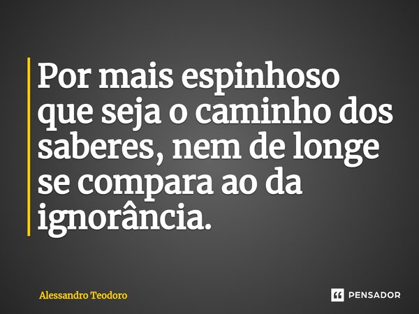 ⁠Por mais espinhoso que seja o caminho dos saberes, nem de longe se compara ao da ignorância.... Frase de Alessandro Teodoro.